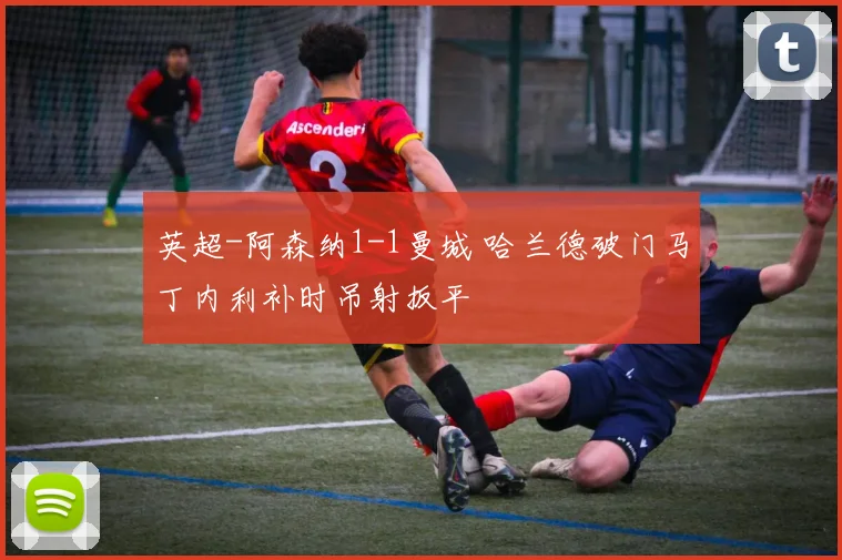 英超-阿森纳1-1曼城 哈兰德破门马丁内利补时吊射扳平