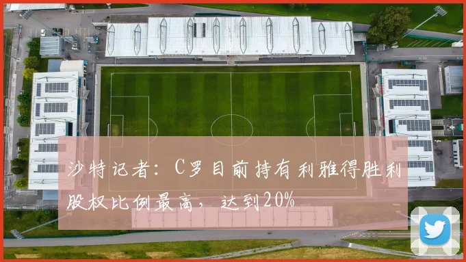 沙特记者：C罗目前持有利雅得胜利股权比例最高，达到20%